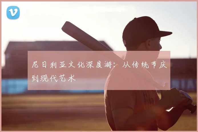 尼日利亚文化深度游：从传统节庆到现代艺术