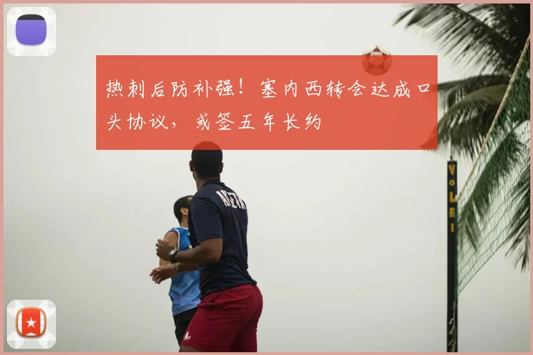 热刺后防补强!塞内西转会达成口头协议,或签五年长约