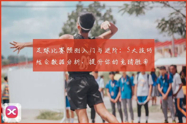 足球比赛预测入门与进阶:5大技巧结合数据分析,提升你的竞猜胜率攻略