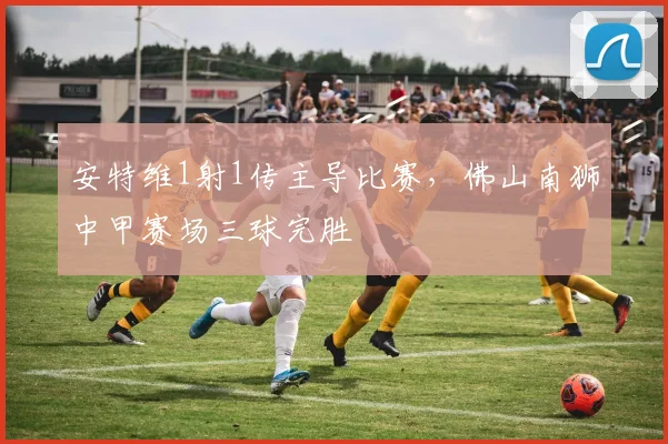 安特维1射1传主导比赛，佛山南狮中甲赛场三球完胜