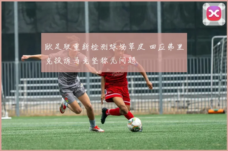 欧足联重新检测球场草皮 回应弗里克投诉马竞坚称无问题