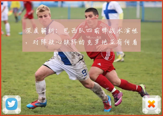 深度解析:巴西队四前锋战术演练,对阵核心缺阵的克罗地亚有何看点?