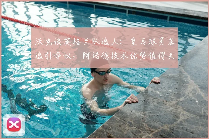 沃克谈英格兰队选人：皇马球员落选引争议，阿诺德技术优势值得关注