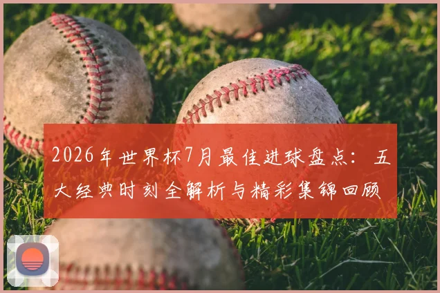2026年世界杯7月最佳进球盘点:五大经典时刻全解析与精彩集锦回顾