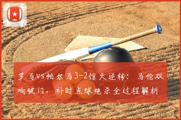 罗马vs帕尔马3-2惊天逆转:马伦双响破门,补时点球绝杀全过程解析