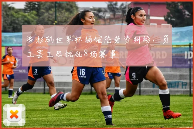 洛杉矶世界杯场馆陷劳资纠纷,员工罢工恐扰乱8场赛事