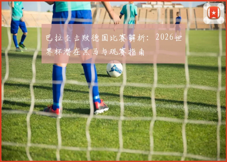 巴拉圭击败德国比赛解析:2026世界杯潜在黑马与观赛指南
