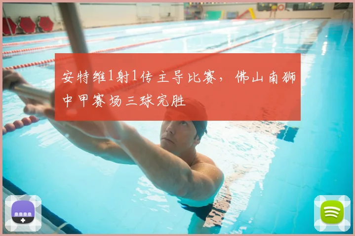 安特维1射1传主导比赛，佛山南狮中甲赛场三球完胜