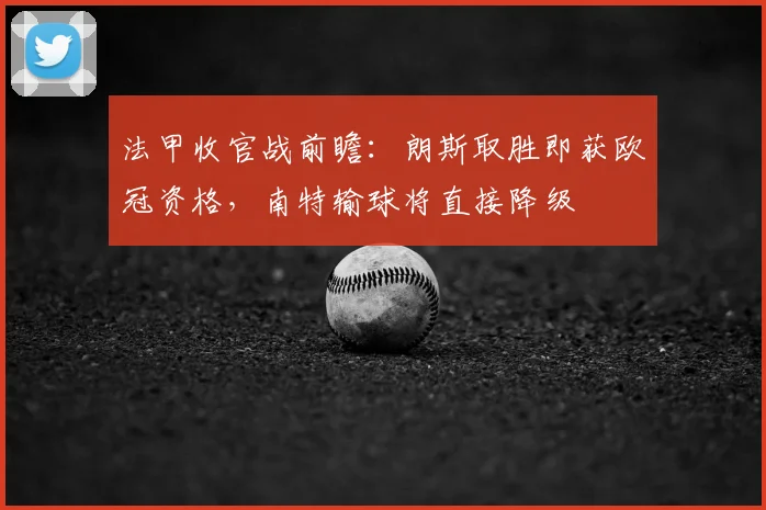 法甲收官战前瞻：朗斯取胜即获欧冠资格，南特输球将直接降级